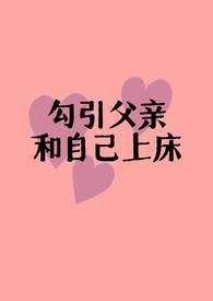 勾引父亲和自己上床(父女H) 大结局
