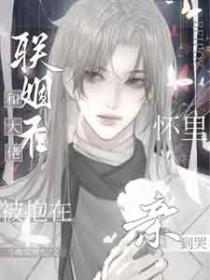 和大佬联姻后被抱在怀里亲到哭讲的是什么